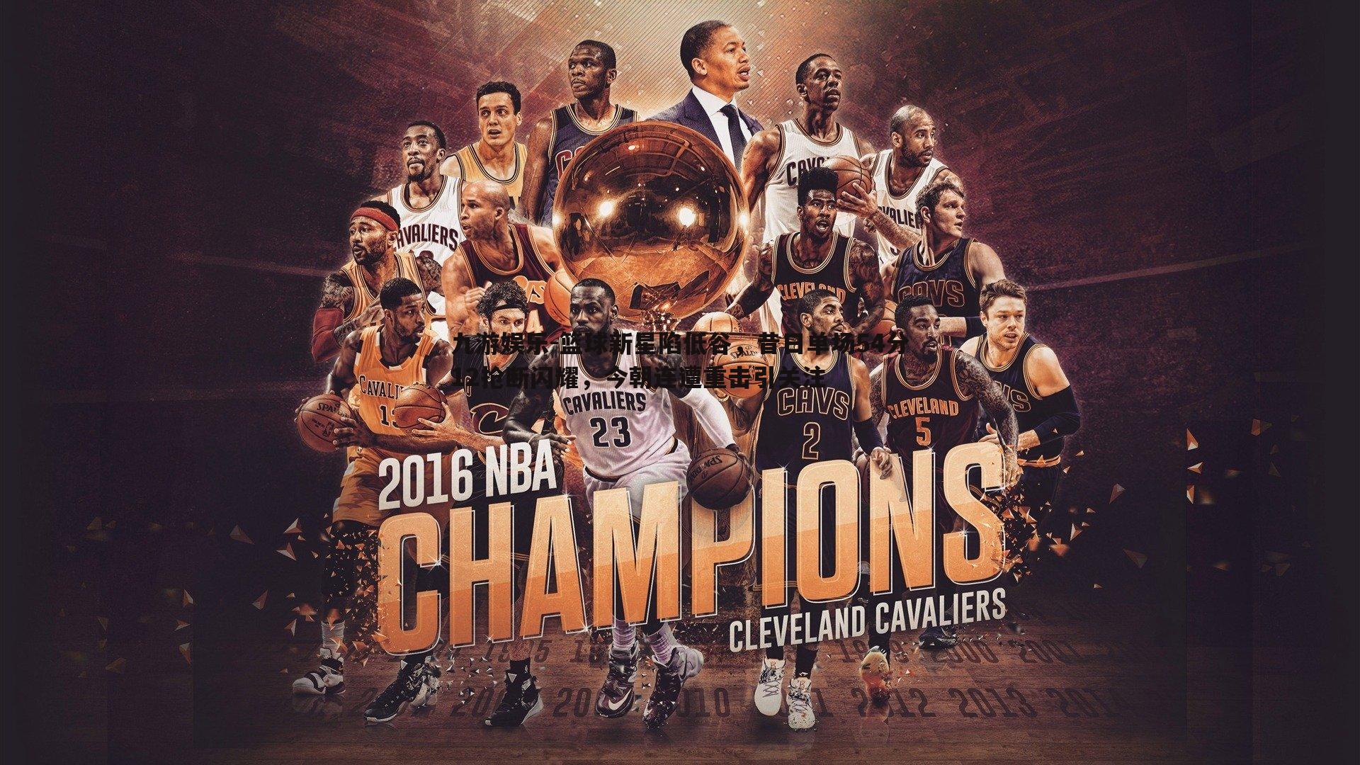 篮球新星陷低谷,昔日单场54分12抢断闪耀,今朝连遭重击引关注